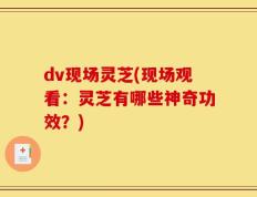 dv现场灵芝(现场观看：灵芝有哪些神奇功效？)