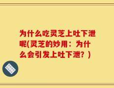 为什么吃灵芝上吐下泄呢(灵芝的妙用：为什么会引发上吐下泄？)