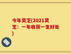 今年灵芝(2021灵芝：一年收获一生好处)