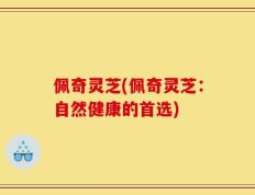 佩奇灵芝(佩奇灵芝：自然健康的首选)
