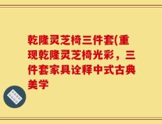 乾隆灵芝椅三件套(重现乾隆灵芝椅光彩，三件套家具诠释中式古典美学