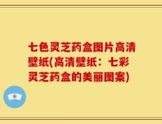 七色灵芝药盒图片高清壁纸(高清壁纸：七彩灵芝药盒的美丽图案)