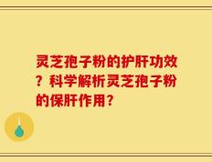 灵芝孢子粉的护肝功效？科学解析灵芝孢子粉的保肝作用？