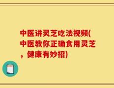 中医讲灵芝吃法视频(中医教你正确食用灵芝，健康有妙招)