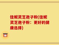佳妮灵芝孢子粉(佳妮灵芝孢子粉：更好的健康选择)