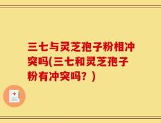 三七与灵芝孢子粉相冲突吗(三七和灵芝孢子粉有冲突吗？)