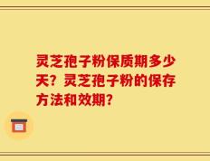 灵芝孢子粉保质期多少天？灵芝孢子粉的保存方法和效期？