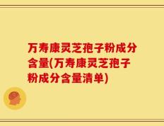 万寿康灵芝孢子粉成分含量(万寿康灵芝孢子粉成分含量清单)