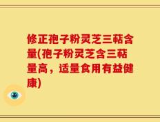 修正孢子粉灵芝三萜含量(孢子粉灵芝含三萜量高，适量食用有益健康)