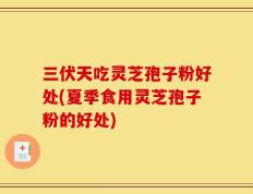 三伏天吃灵芝孢子粉好处(夏季食用灵芝孢子粉的好处)