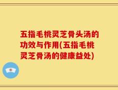五指毛桃灵芝骨头汤的功效与作用(五指毛桃灵芝骨汤的健康益处)