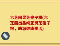 六芝园灵芝孢子粉(六芝园出品纯正灵芝孢子粉，助您健康生活)