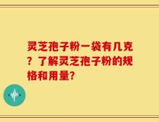 灵芝孢子粉一袋有几克？了解灵芝孢子粉的规格和用量？