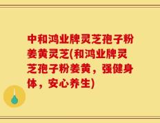 中和鸿业牌灵芝孢子粉姜黄灵芝(和鸿业牌灵芝孢子粉姜黄，强健身体，安心养生)