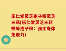 乐仁堂灵芝孢子粉灵芝三萜(乐仁堂灵芝三萜提炼孢子粉：强化身体免疫力)