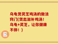 乌龟煲灵芝鸡汤的做法窍门(煲出滋补鸡汤！乌龟+灵芝，让你健康不停！)
