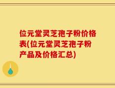 位元堂灵芝孢子粉价格表(位元堂灵芝孢子粉产品及价格汇总)