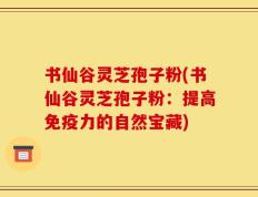书仙谷灵芝孢子粉(书仙谷灵芝孢子粉：提高免疫力的自然宝藏)
