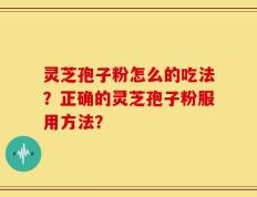 灵芝孢子粉怎么的吃法？正确的灵芝孢子粉服用方法？