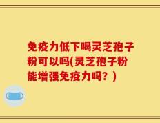 免疫力低下喝灵芝孢子粉可以吗(灵芝孢子粉能增强免疫力吗？)