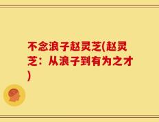 不念浪子赵灵芝(赵灵芝：从浪子到有为之才)