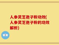 人参灵芝孢子粉功效(人参灵芝孢子粉的功效解析)