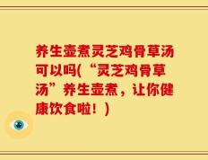 养生壶煮灵芝鸡骨草汤可以吗(“灵芝鸡骨草汤”养生壶煮，让你健康饮食啦！)
