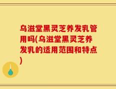 乌滋堂黑灵芝养发乳管用吗(乌滋堂黑灵芝养发乳的适用范围和特点)