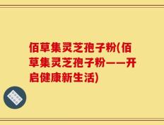 佰草集灵芝孢子粉(佰草集灵芝孢子粉——开启健康新生活)