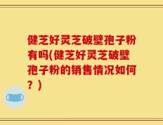 健芝好灵芝破壁孢子粉有吗(健芝好灵芝破壁孢子粉的销售情况如何？)