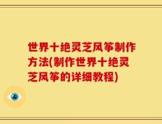 世界十绝灵芝风筝制作方法(制作世界十绝灵芝风筝的详细教程)