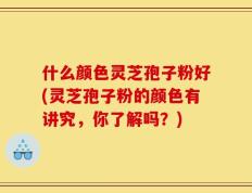 什么颜色灵芝孢子粉好(灵芝孢子粉的颜色有讲究，你了解吗？)