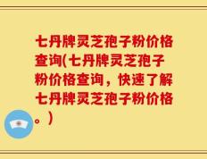 七丹牌灵芝孢子粉价格查询(七丹牌灵芝孢子粉价格查询，快速了解七丹牌灵芝孢子粉价格。)
