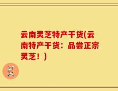 云南灵芝特产干货(云南特产干货：品尝正宗灵芝！)
