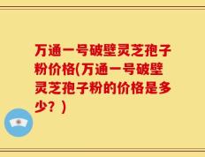 万通一号破壁灵芝孢子粉价格(万通一号破壁灵芝孢子粉的价格是多少？)