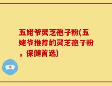 五姥爷灵芝孢子粉(五姥爷推荐的灵芝孢子粉，保健首选)