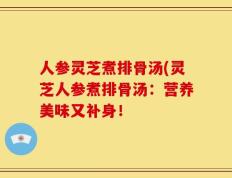 人参灵芝煮排骨汤(灵芝人参煮排骨汤：营养美味又补身！