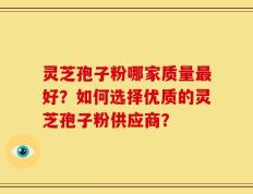 灵芝孢子粉哪家质量最好？如何选择优质的灵芝孢子粉供应商？