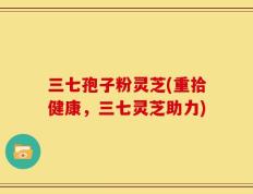 三七孢子粉灵芝(重拾健康，三七灵芝助力)