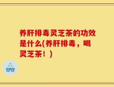 养肝排毒灵芝茶的功效是什么(养肝排毒，喝灵芝茶！)