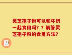 灵芝孢子粉可以和牛奶一起食用吗？？解答灵芝孢子粉的食用方法？