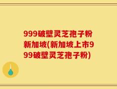999破壁灵芝孢子粉新加坡(新加坡上市999破壁灵芝孢子粉)