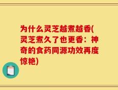 为什么灵芝越煮越香(灵芝煮久了也更香：神奇的食药同源功效再度惊艳)