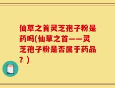 仙草之首灵芝孢子粉是药吗(仙草之首——灵芝孢子粉是否属于药品？)
