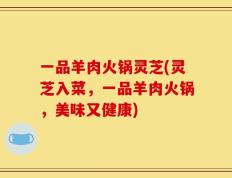 一品羊肉火锅灵芝(灵芝入菜，一品羊肉火锅，美味又健康)