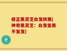 修正黑灵芝白发转黑(神奇黑灵芝：白发变黑不复发)