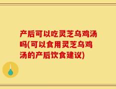 产后可以吃灵芝乌鸡汤吗(可以食用灵芝乌鸡汤的产后饮食建议)