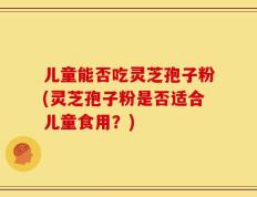 儿童能否吃灵芝孢子粉(灵芝孢子粉是否适合儿童食用？)