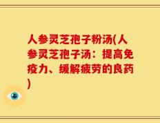 人参灵芝孢子粉汤(人参灵芝孢子汤：提高免疫力、缓解疲劳的良药)