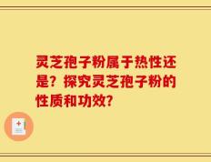 灵芝孢子粉属于热性还是？探究灵芝孢子粉的性质和功效？